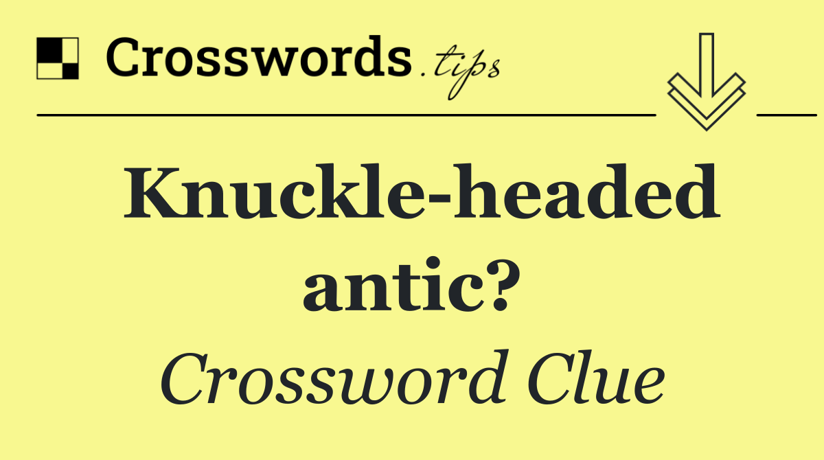 Knuckle headed antic?