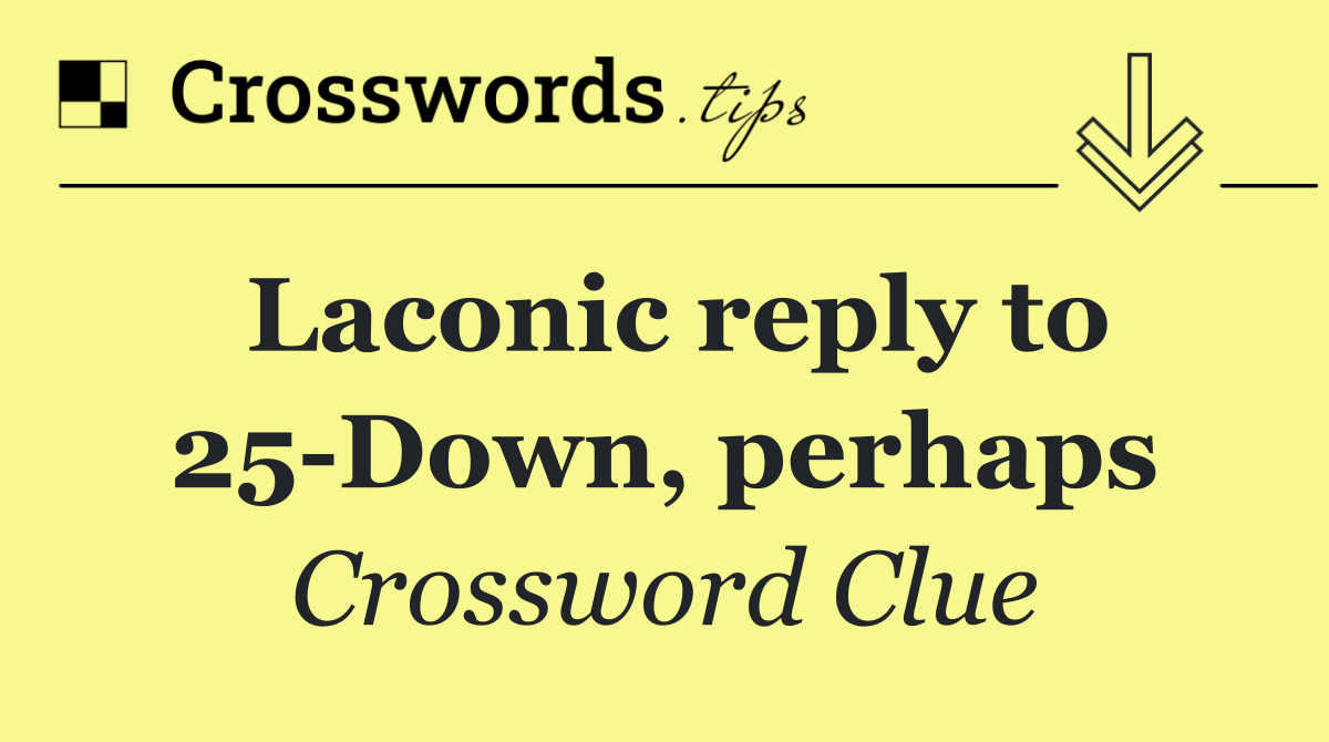 Laconic reply to 25 Down, perhaps
