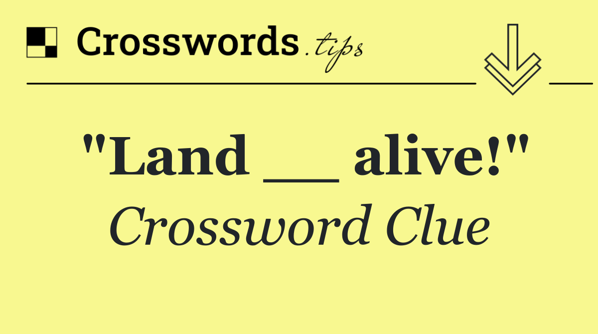 "Land __ alive!"