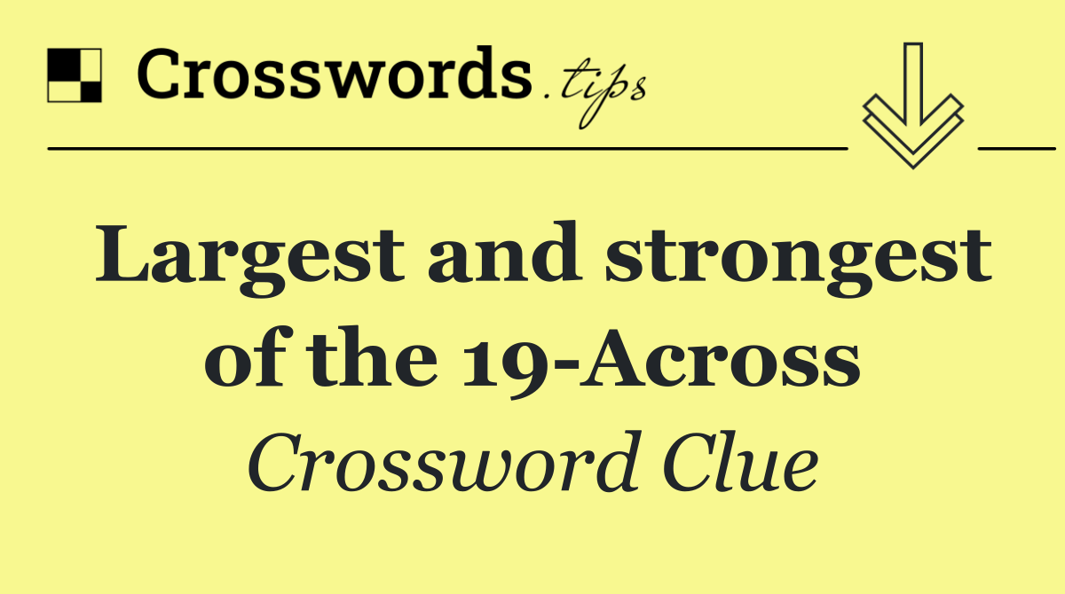 Largest and strongest of the 19 Across
