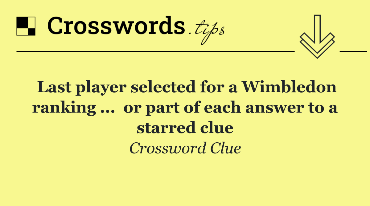 Last player selected for a Wimbledon ranking ...  or part of each answer to a starred clue