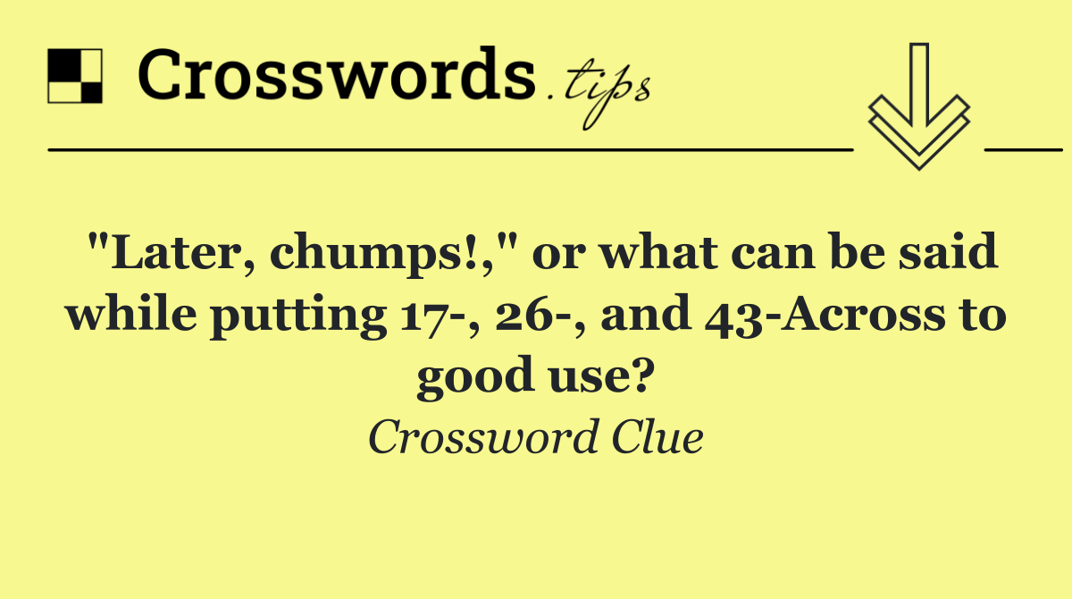 "Later, chumps!," or what can be said while putting 17 , 26 , and 43 Across to good use?
