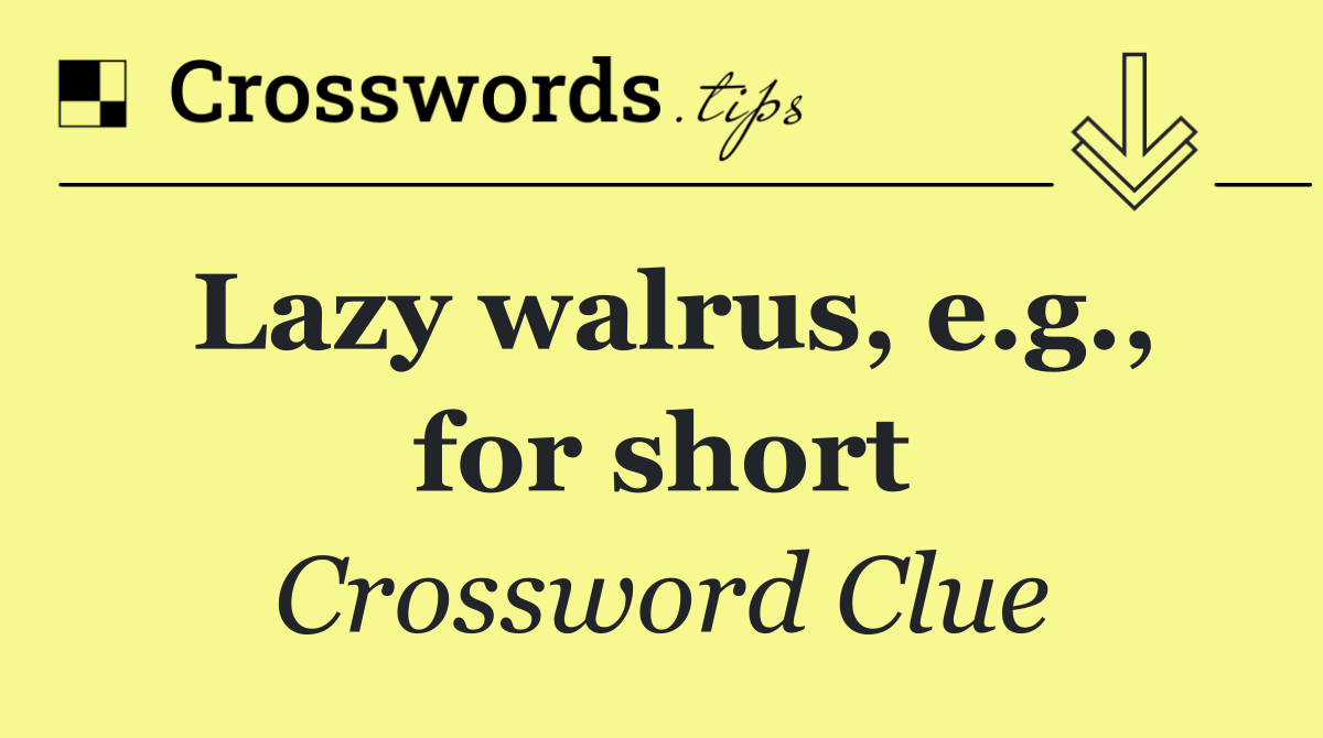 Lazy walrus, e.g., for short