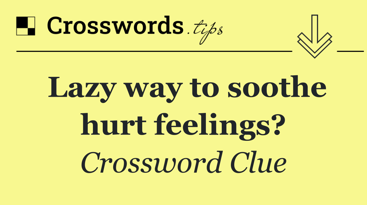 Lazy way to soothe hurt feelings?