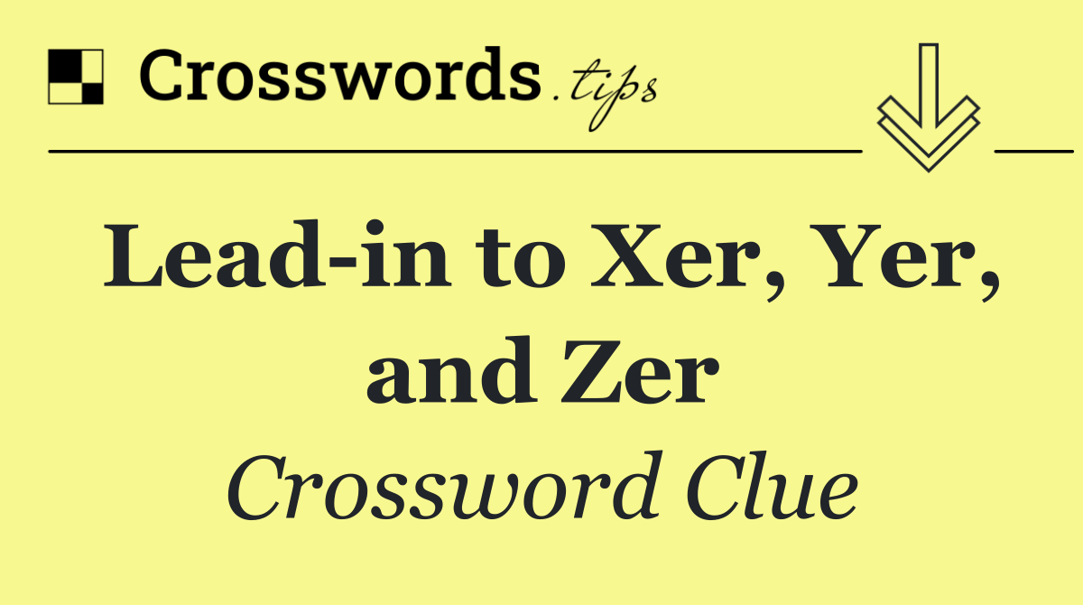 Lead in to Xer, Yer, and Zer