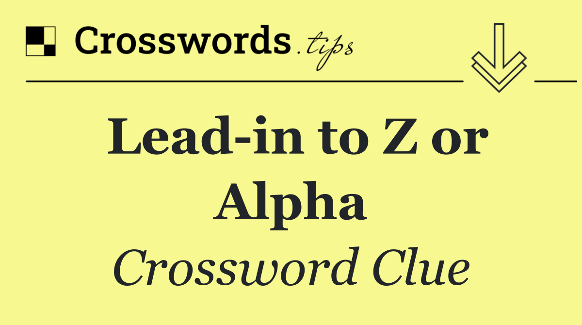 Lead in to Z or Alpha
