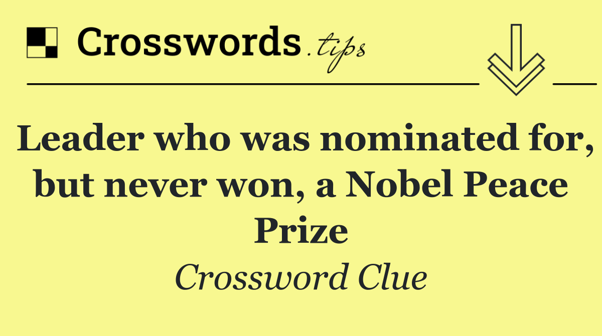 Leader who was nominated for, but never won, a Nobel Peace Prize