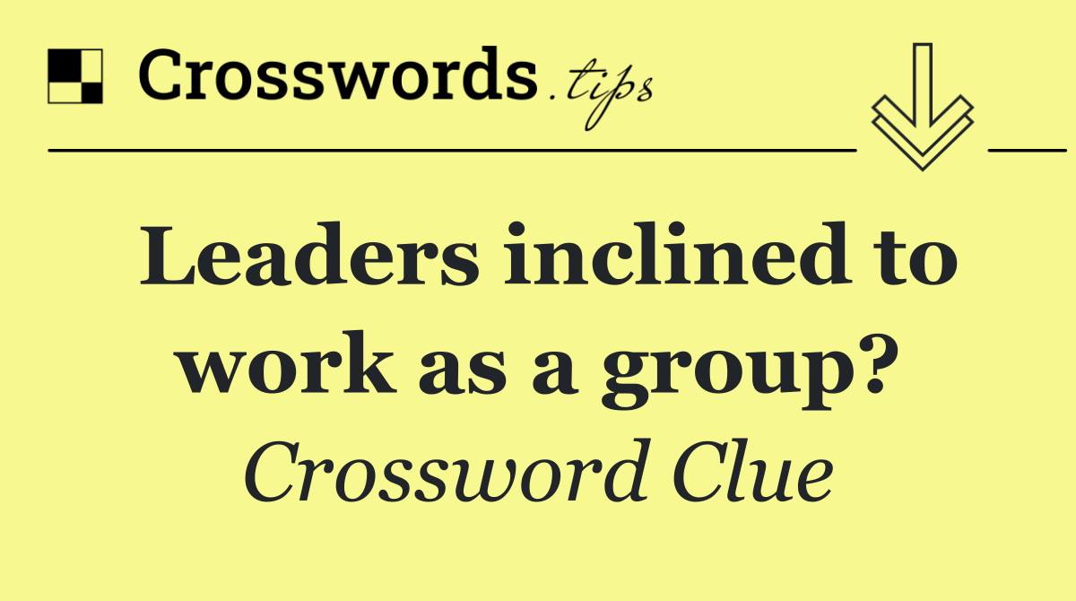 Leaders inclined to work as a group?
