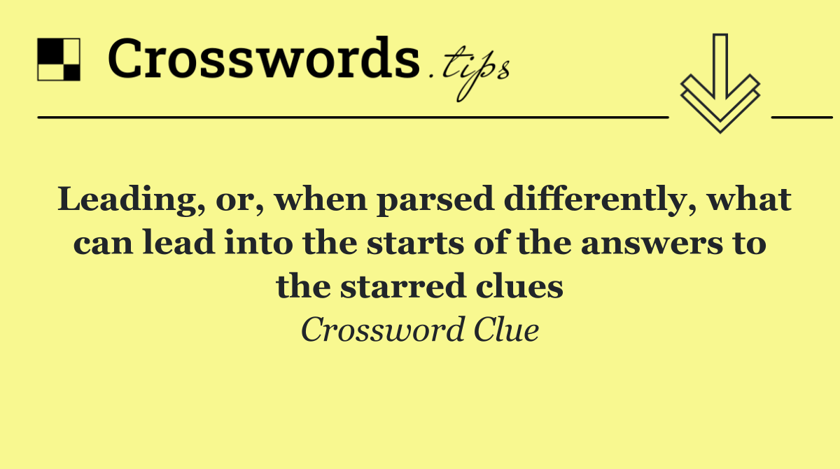 Leading, or, when parsed differently, what can lead into the starts of the answers to the starred clues