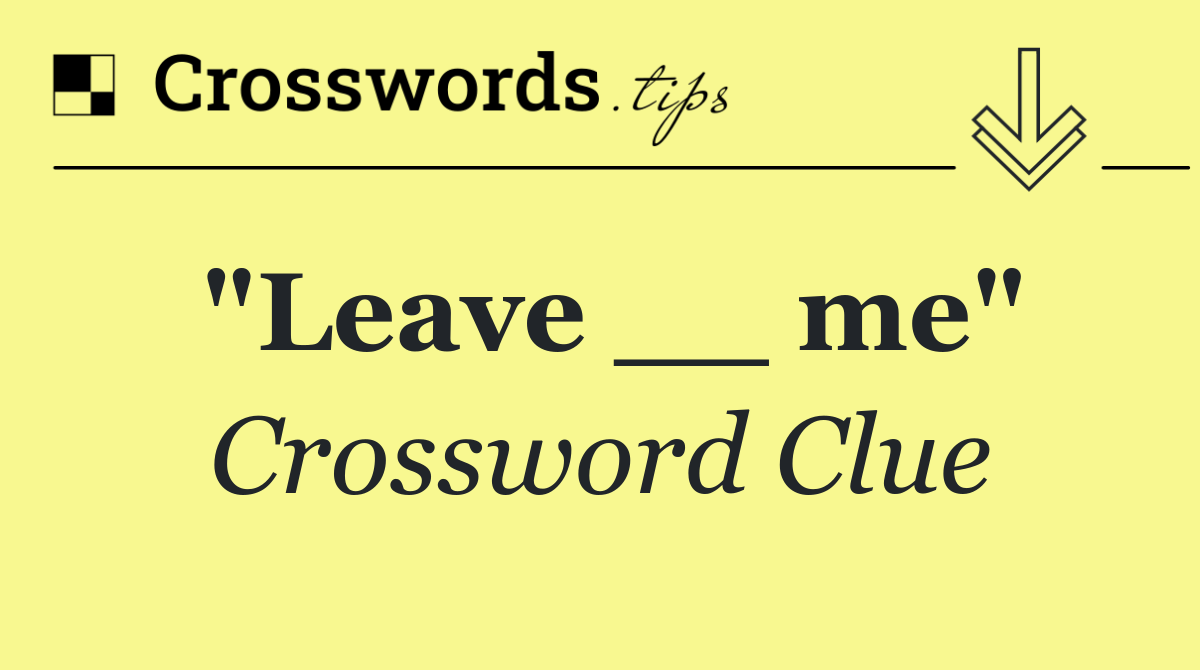 "Leave __ me"