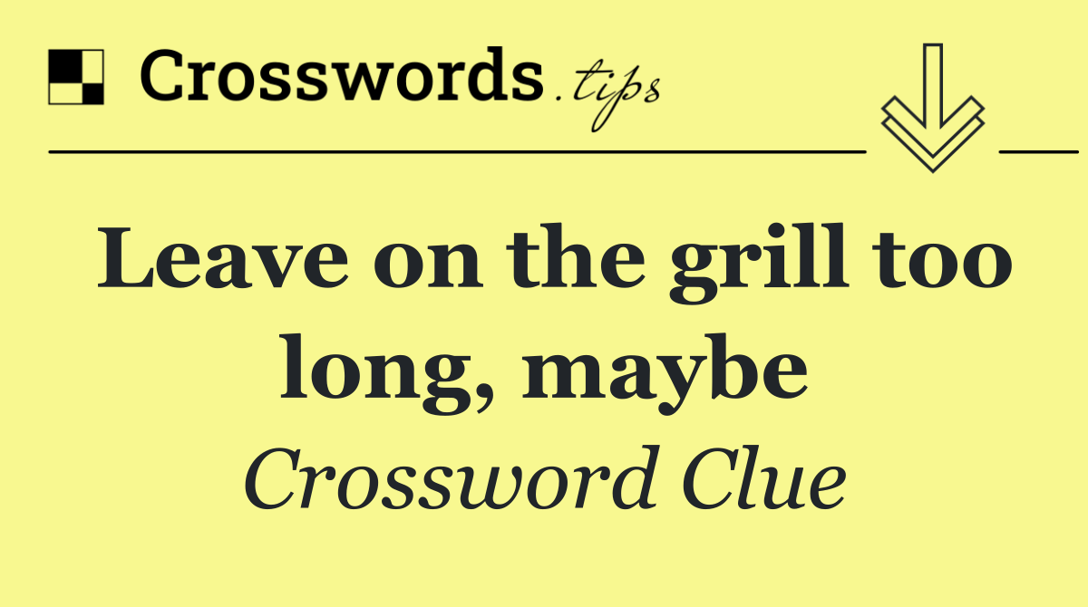 Leave on the grill too long, maybe