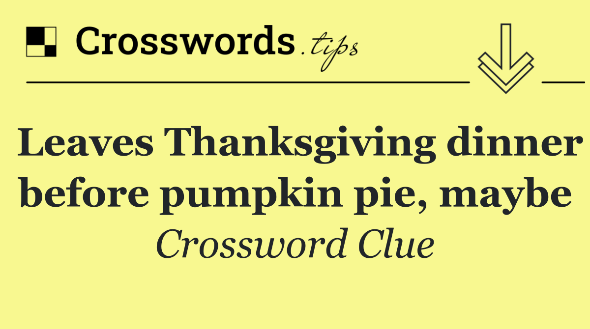 Leaves Thanksgiving dinner before pumpkin pie, maybe