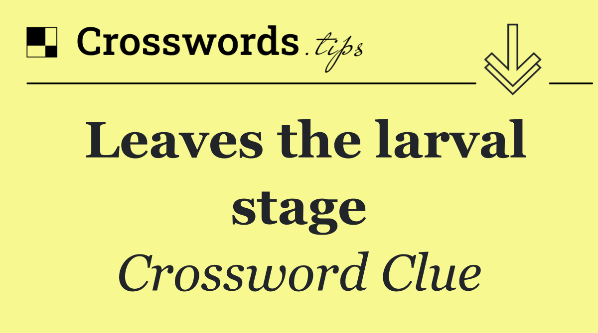 Leaves the larval stage