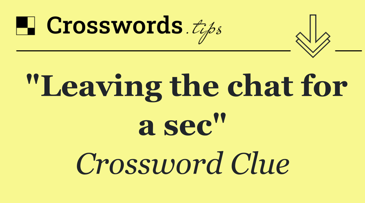 "Leaving the chat for a sec"