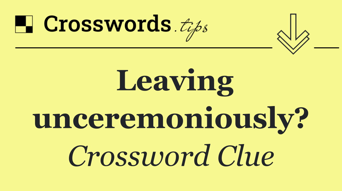 Leaving unceremoniously?