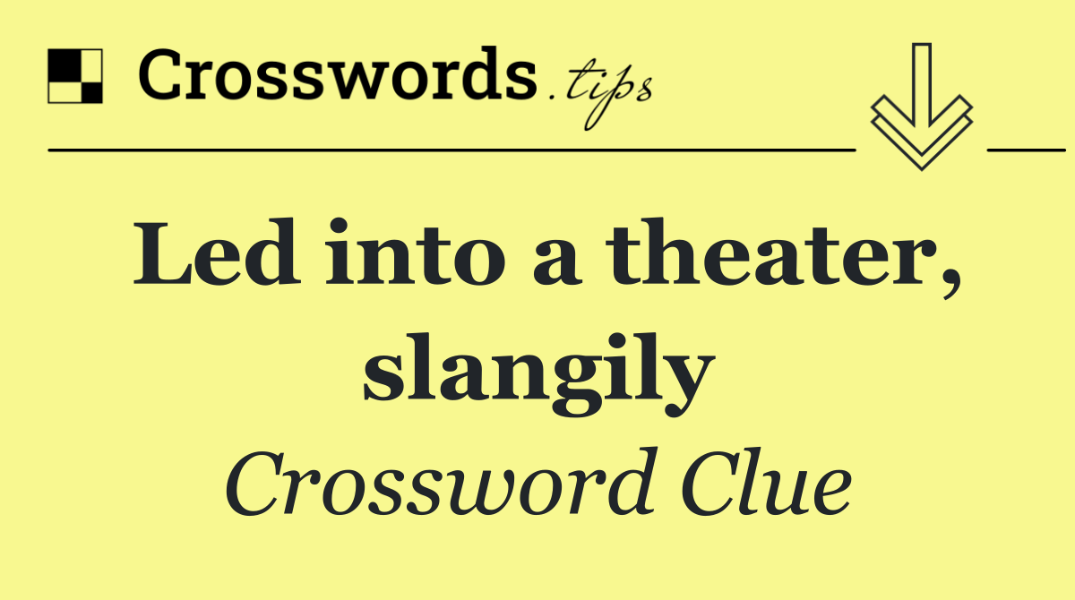 Led into a theater, slangily
