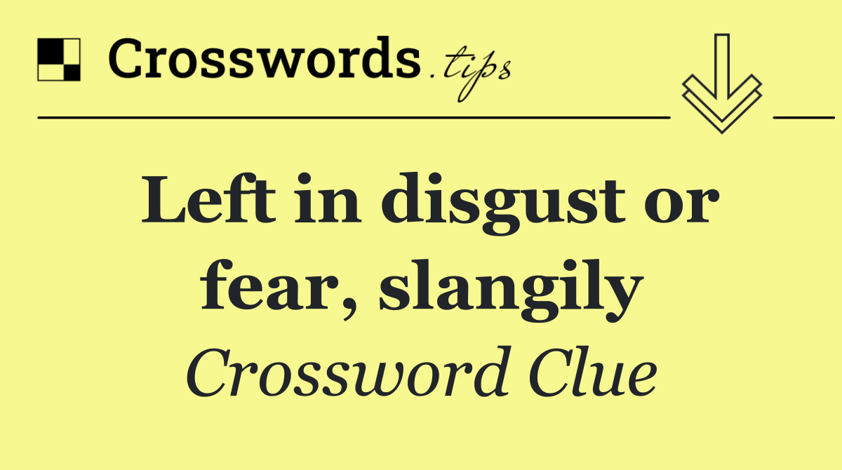 Left in disgust or fear, slangily