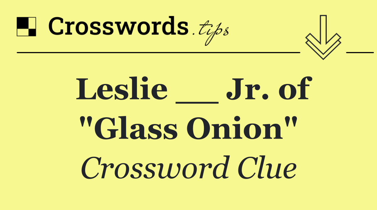 Leslie __ Jr. of "Glass Onion"