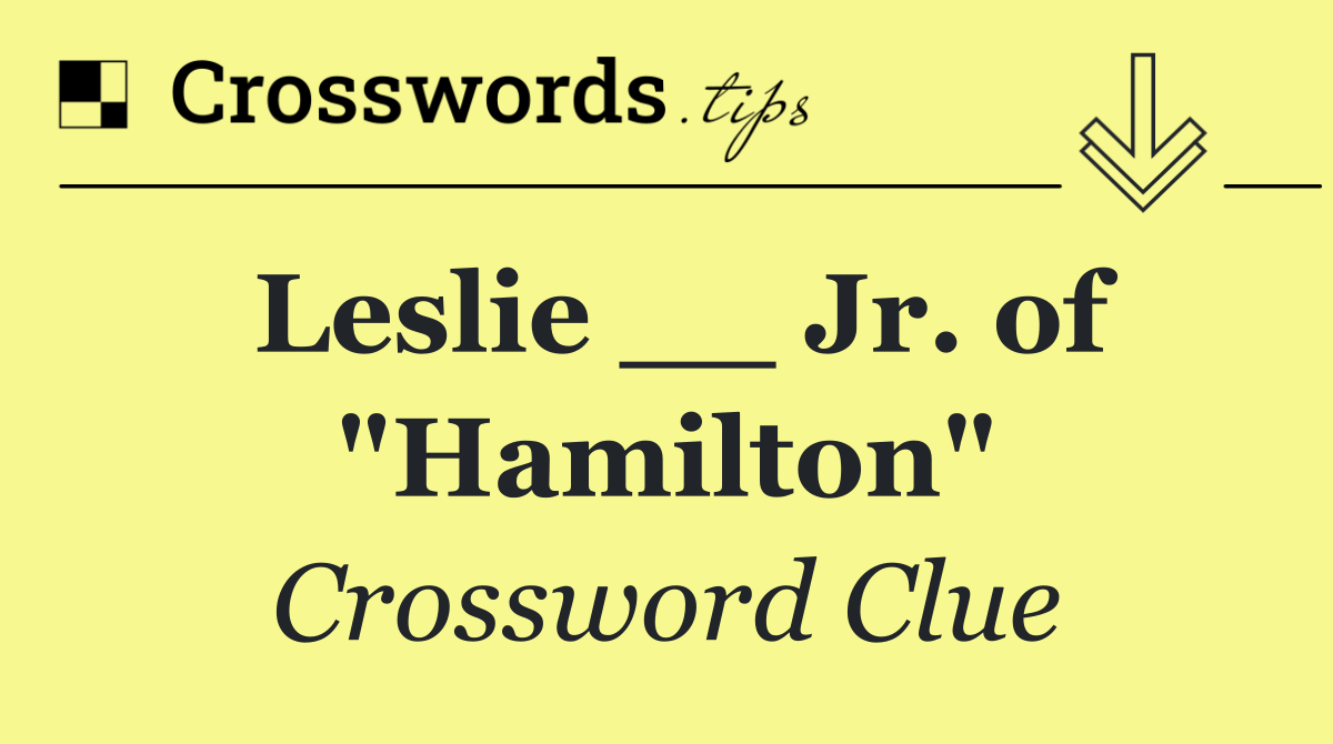 Leslie __ Jr. of "Hamilton"