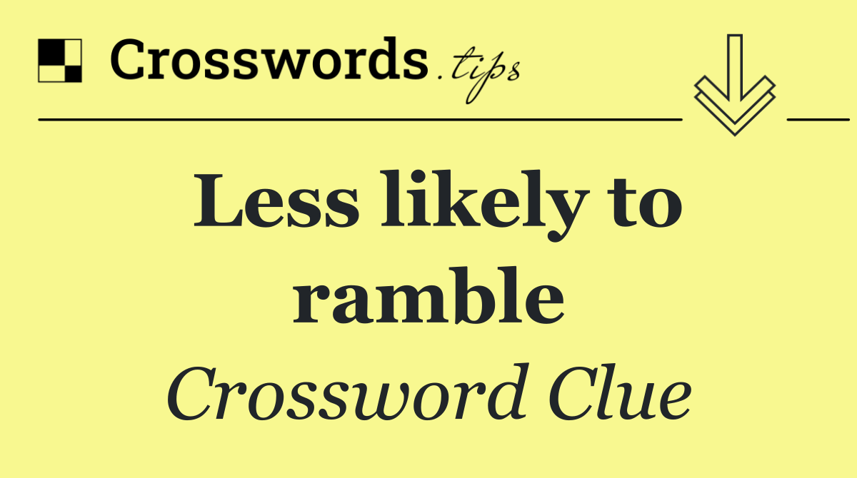 Less likely to ramble