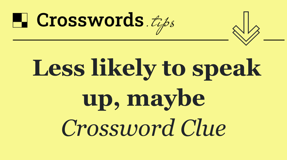 Less likely to speak up, maybe