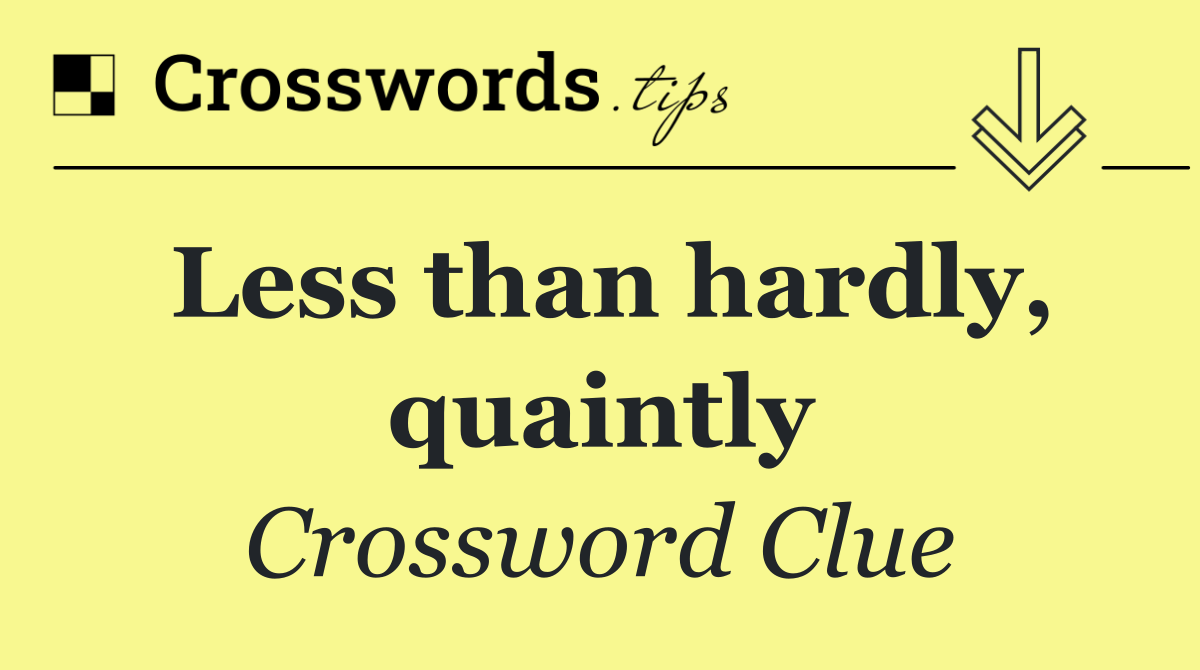 Less than hardly, quaintly