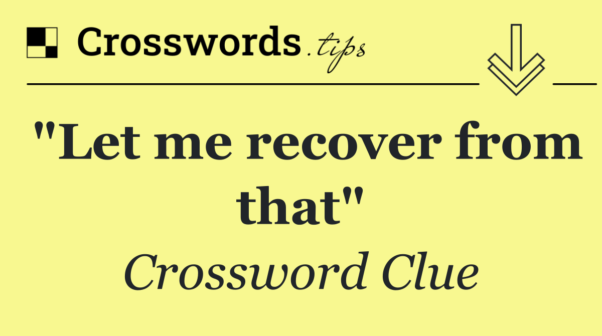 "Let me recover from that"
