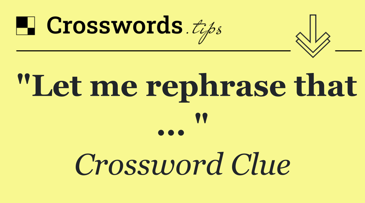 "Let me rephrase that ... "