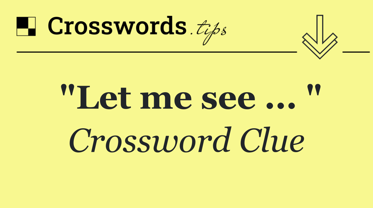 "Let me see ... "