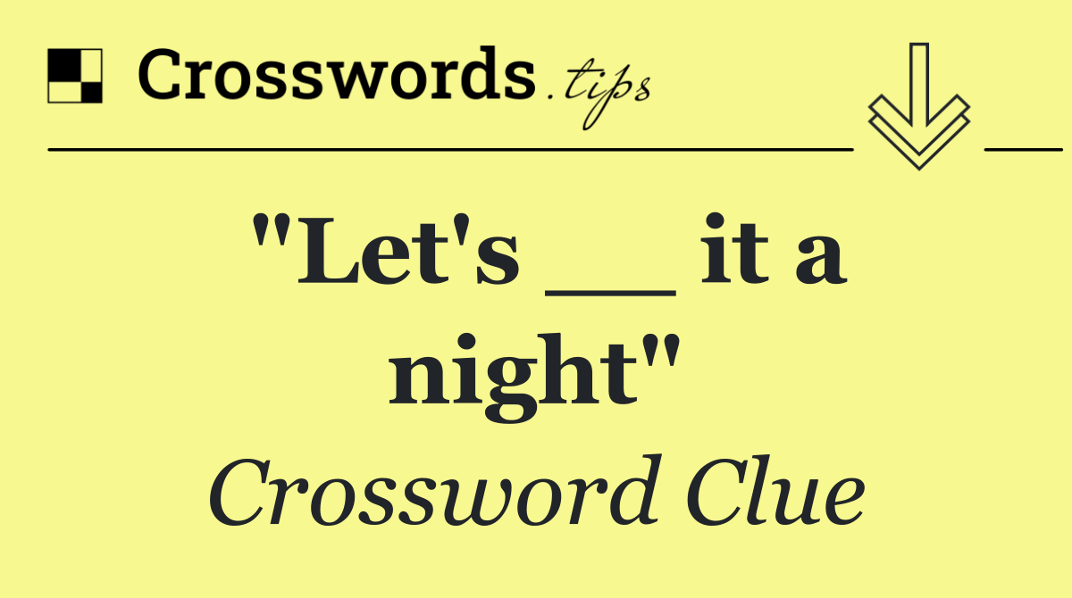 "Let's __ it a night"