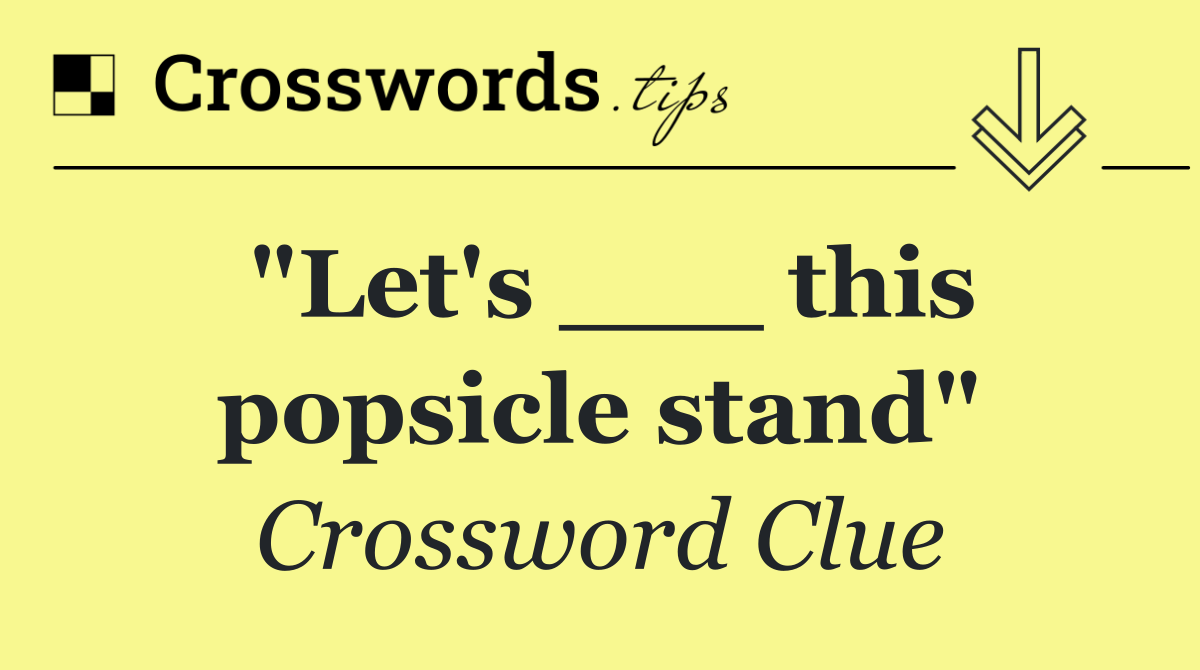 "Let's ___ this popsicle stand"