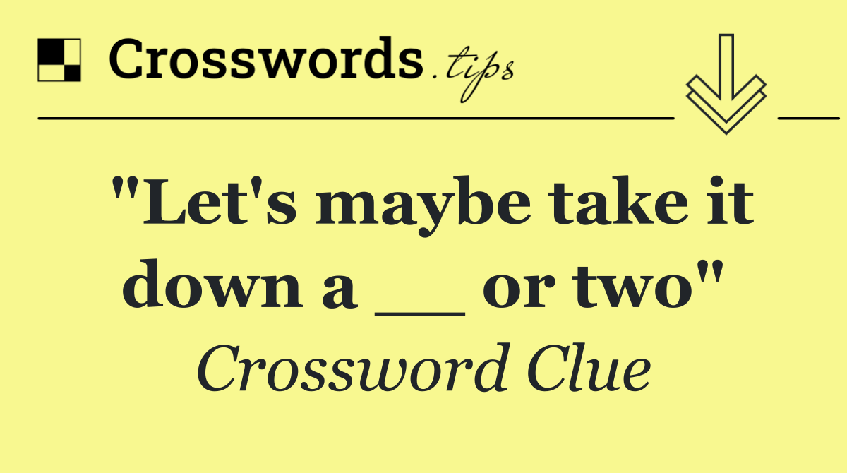 "Let's maybe take it down a __ or two"