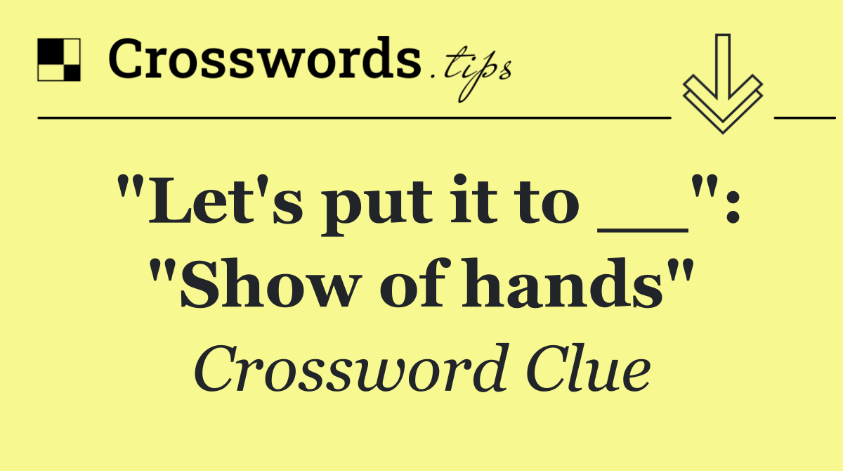 "Let's put it to __": "Show of hands"