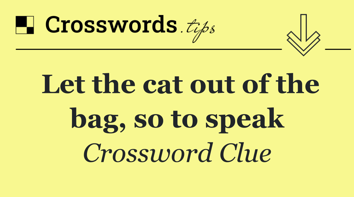 Let the cat out of the bag, so to speak