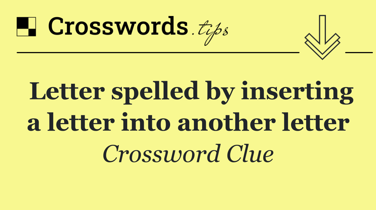 Letter spelled by inserting a letter into another letter