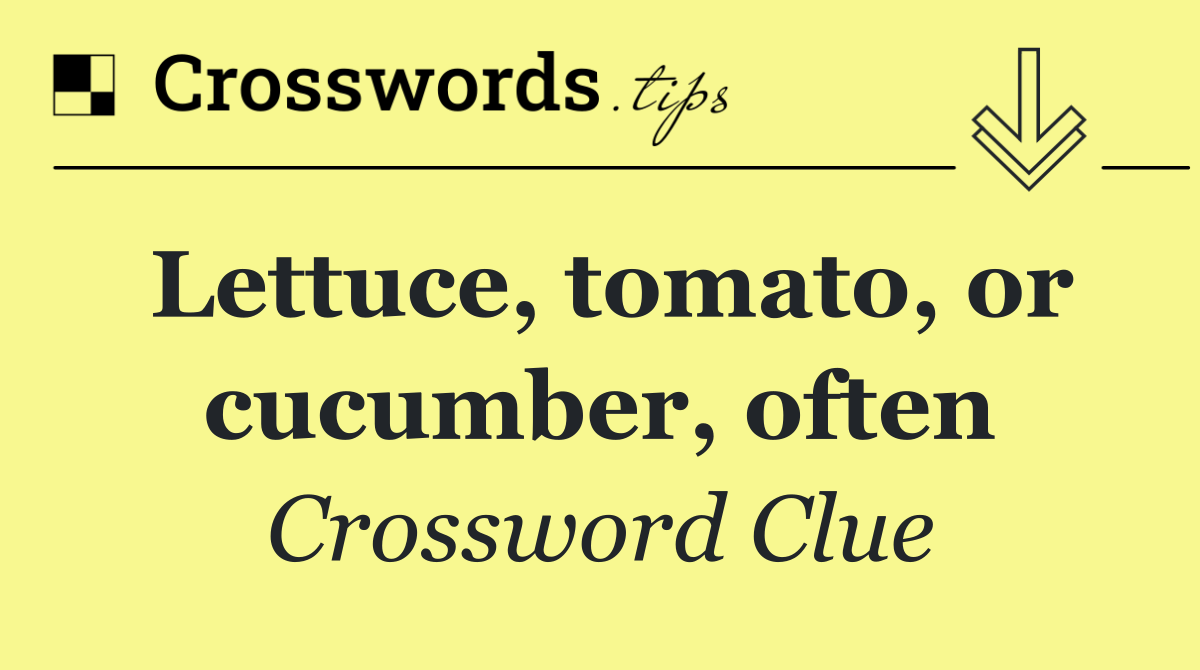 Lettuce, tomato, or cucumber, often