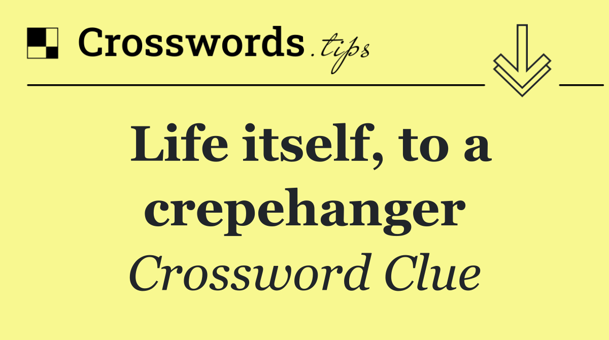 Life itself, to a crepehanger