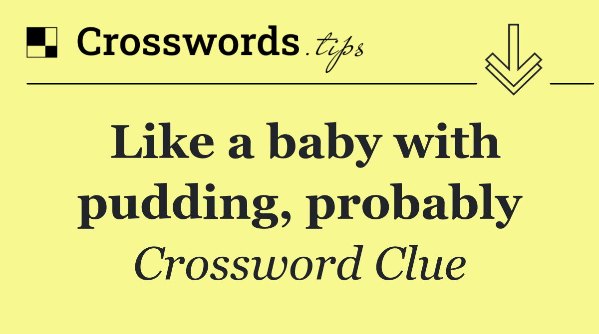 Like a baby with pudding, probably
