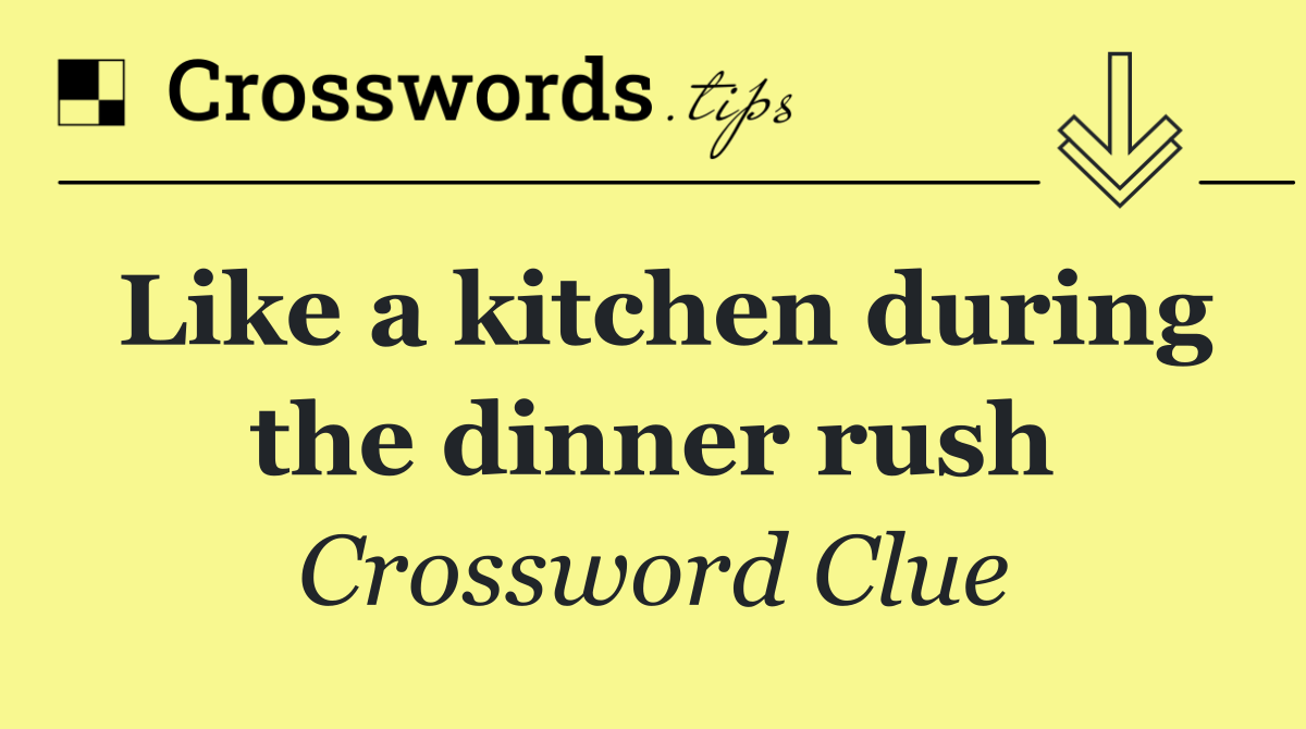 Like a kitchen during the dinner rush