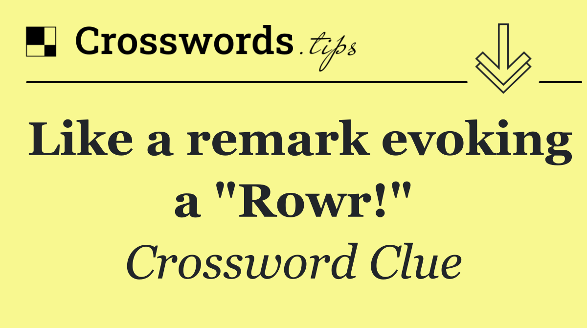 Like a remark evoking a "Rowr!"