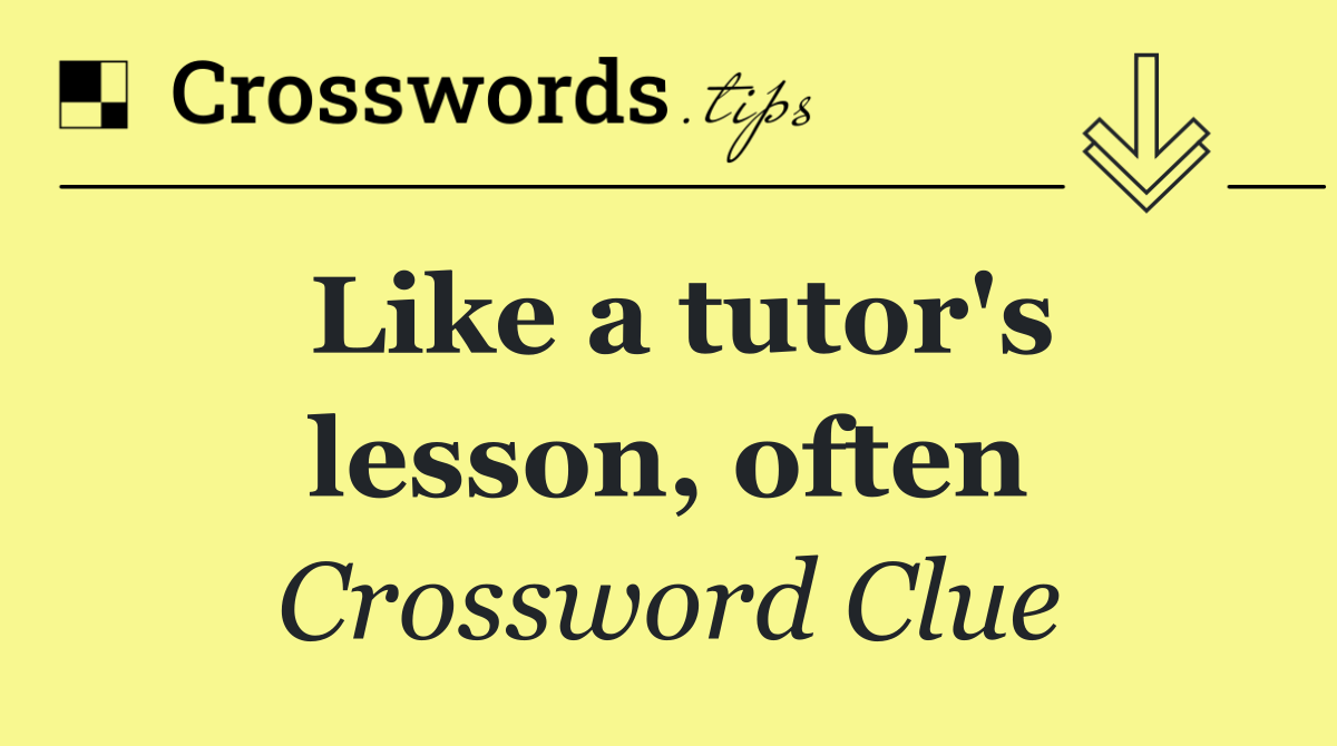 Like a tutor's lesson, often