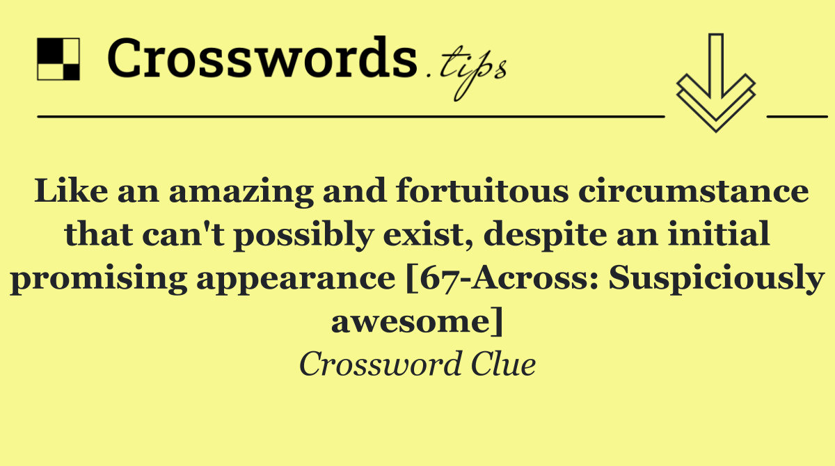 Like an amazing and fortuitous circumstance that can't possibly exist, despite an initial promising appearance [67 Across: Suspiciously awesome]
