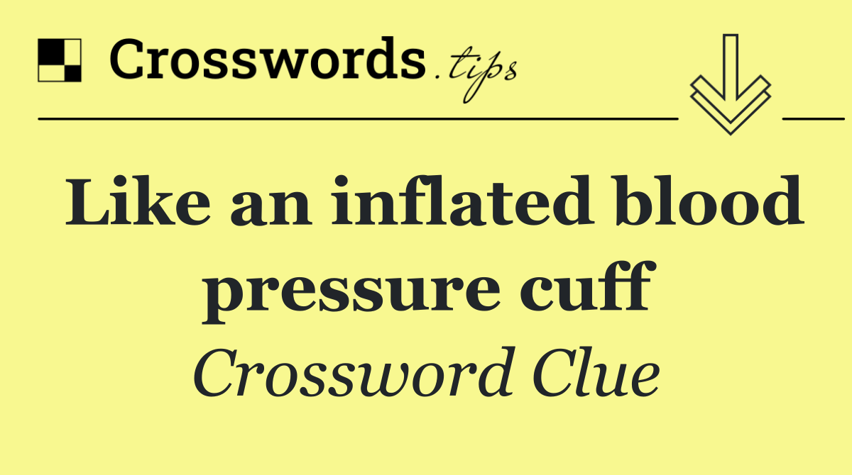 Like an inflated blood pressure cuff