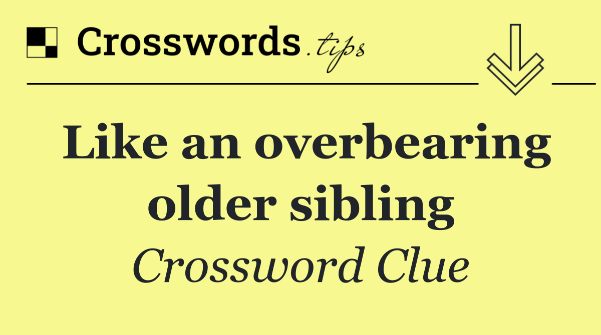 Like an overbearing older sibling