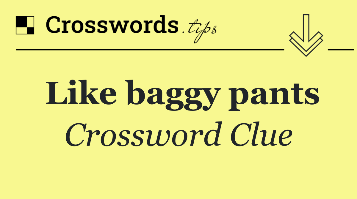 Like baggy pants