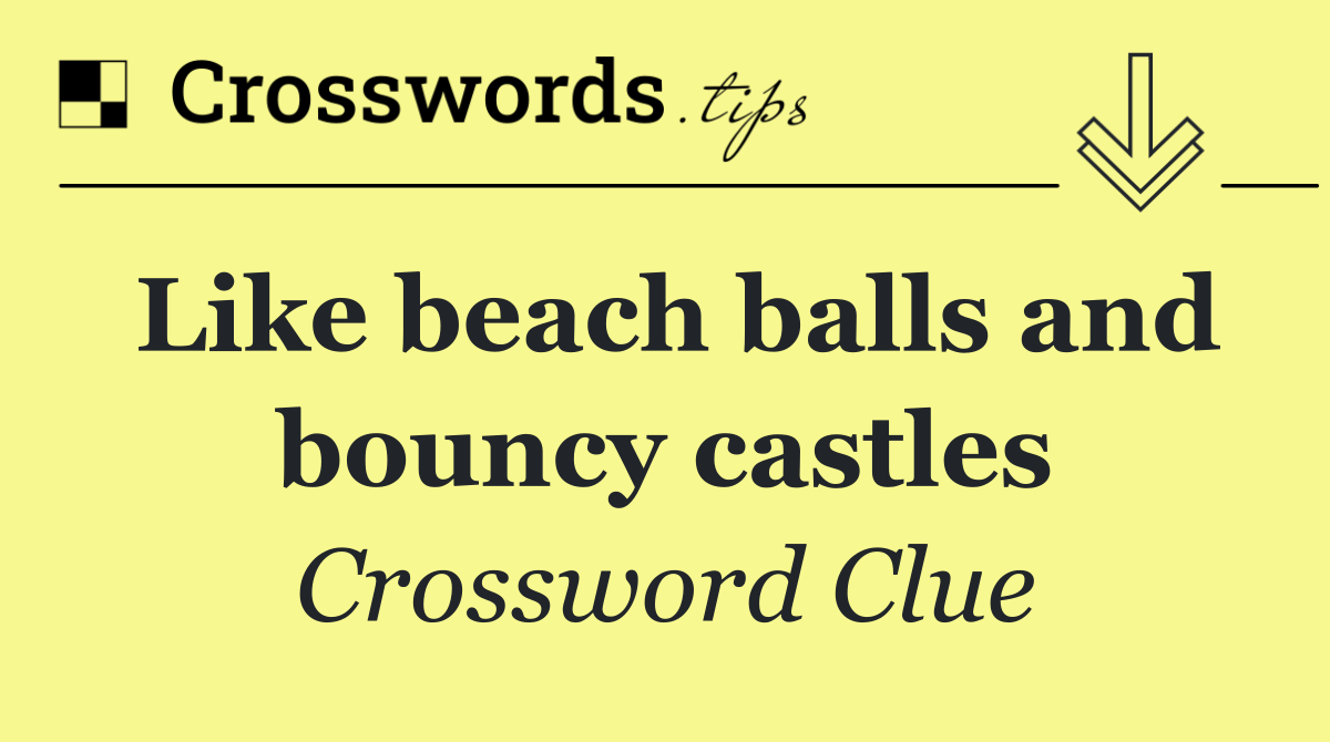 Like beach balls and bouncy castles