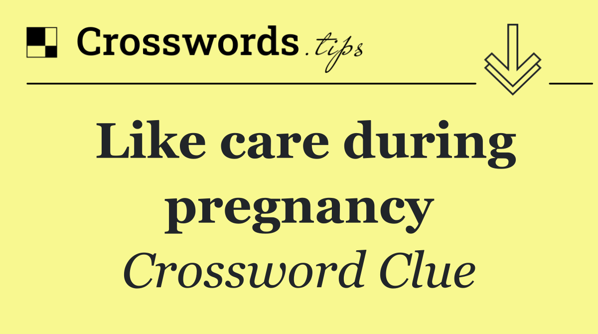 Like care during pregnancy