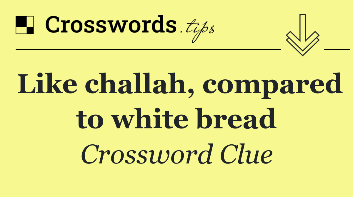 Like challah, compared to white bread