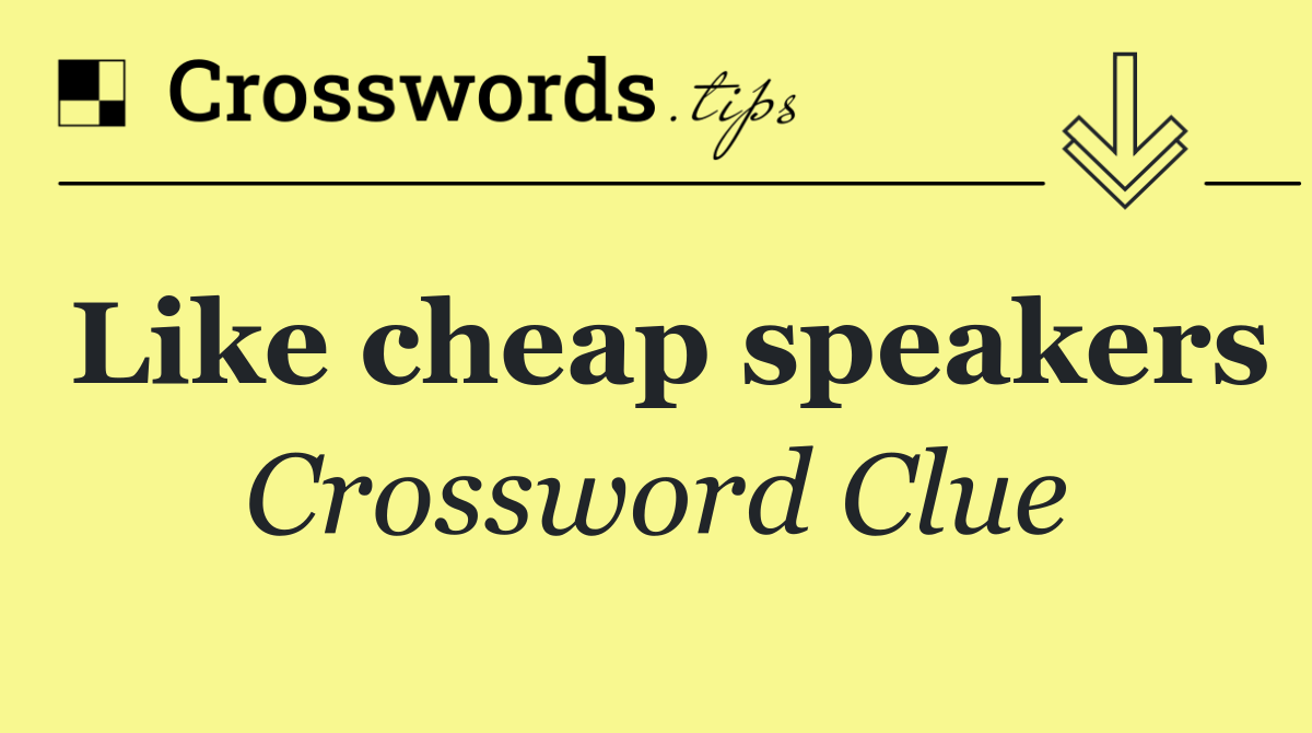 Like cheap speakers