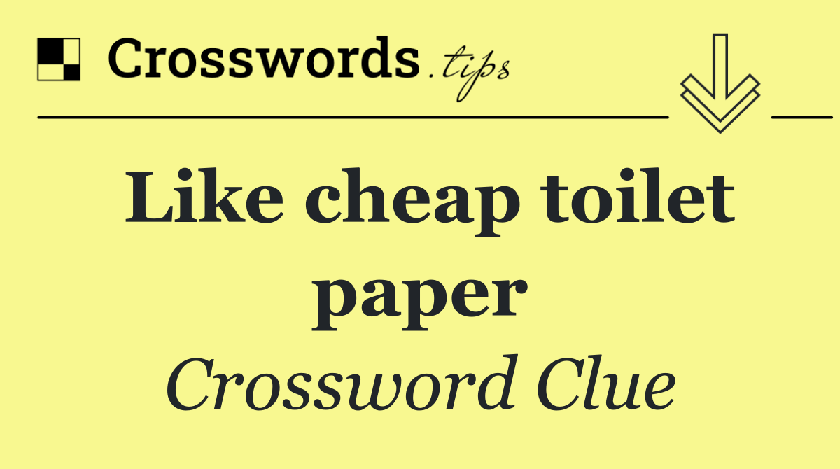 Like cheap toilet paper